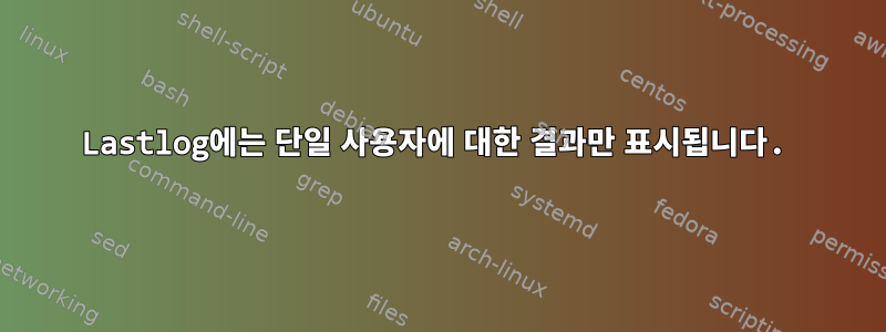 Lastlog에는 단일 사용자에 대한 결과만 표시됩니다.