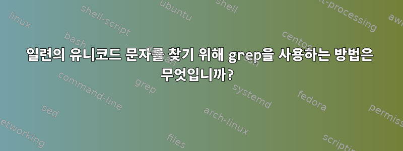 일련의 유니코드 문자를 찾기 위해 grep을 사용하는 방법은 무엇입니까?