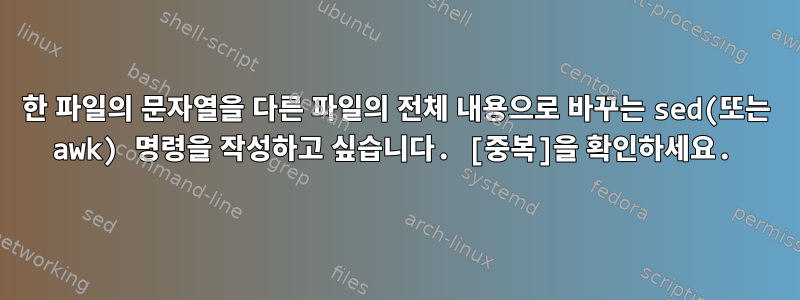 한 파일의 문자열을 다른 파일의 전체 내용으로 바꾸는 sed(또는 awk) 명령을 작성하고 싶습니다. [중복]을 확인하세요.