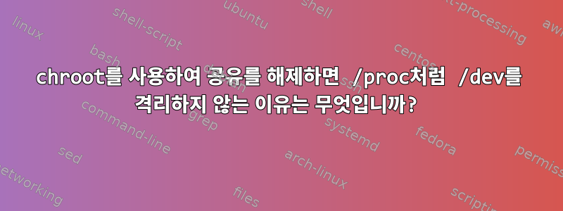 chroot를 사용하여 공유를 해제하면 /proc처럼 /dev를 격리하지 않는 이유는 무엇입니까?