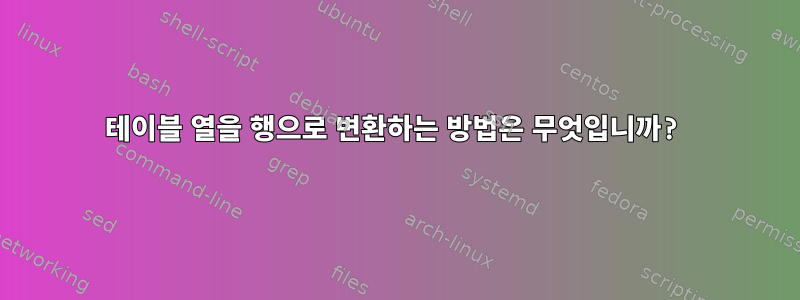 테이블 열을 행으로 변환하는 방법은 무엇입니까?