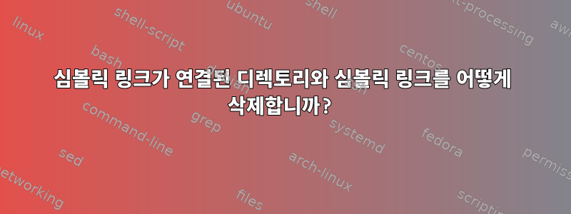 심볼릭 링크가 연결된 디렉토리와 심볼릭 링크를 어떻게 삭제합니까?