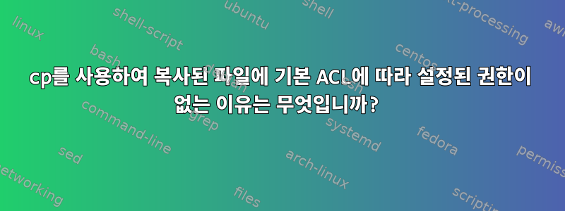 cp를 사용하여 복사된 파일에 기본 ACL에 따라 설정된 권한이 없는 이유는 무엇입니까?