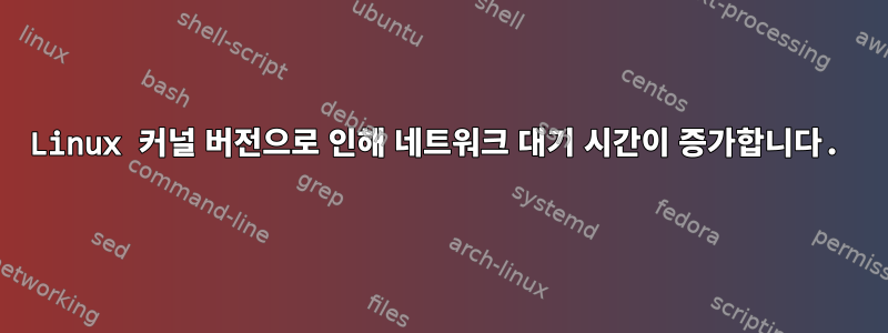 Linux 커널 버전으로 인해 네트워크 대기 시간이 증가합니다.