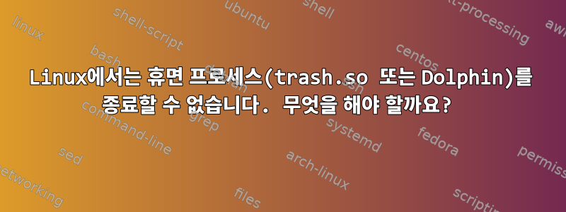 Linux에서는 휴면 프로세스(trash.so 또는 Dolphin)를 종료할 수 없습니다. 무엇을 해야 할까요?