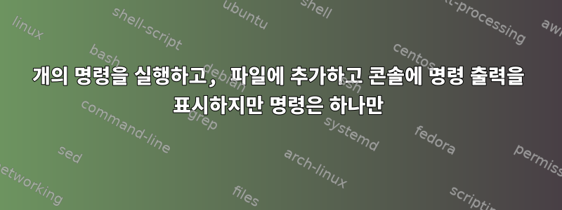 2개의 명령을 실행하고, 파일에 추가하고 콘솔에 명령 출력을 표시하지만 명령은 하나만