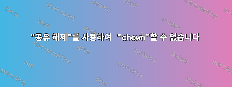 "공유 해제"를 사용하여 "chown"할 수 없습니다