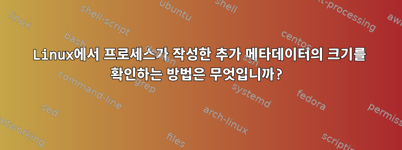 Linux에서 프로세스가 작성한 추가 메타데이터의 크기를 확인하는 방법은 무엇입니까?