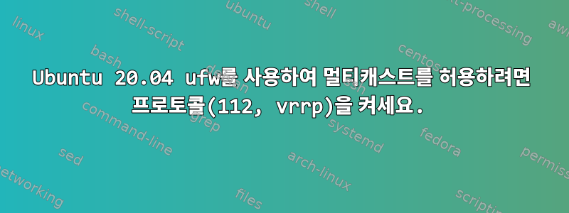 Ubuntu 20.04 ufw를 사용하여 멀티캐스트를 허용하려면 프로토콜(112, vrrp)을 켜세요.