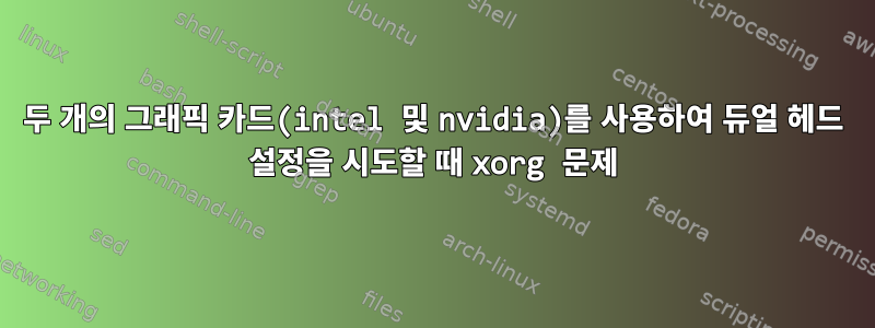 두 개의 그래픽 카드(intel 및 nvidia)를 사용하여 듀얼 헤드 설정을 시도할 때 xorg 문제