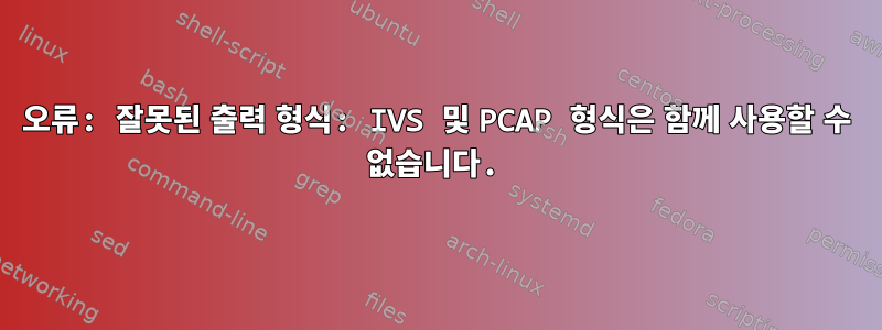 오류: 잘못된 출력 형식: IVS 및 PCAP 형식은 함께 사용할 수 없습니다.