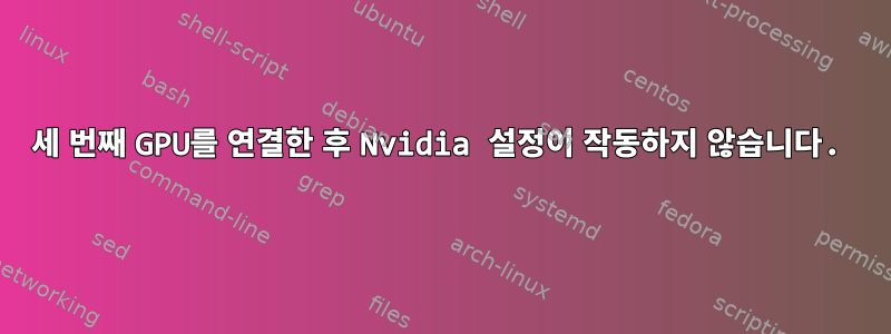 세 번째 GPU를 연결한 후 Nvidia 설정이 작동하지 않습니다.