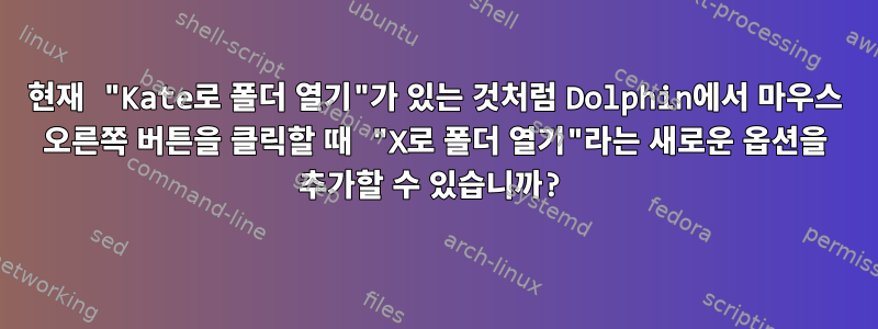 현재 "Kate로 폴더 열기"가 있는 것처럼 Dolphin에서 마우스 오른쪽 버튼을 클릭할 때 "X로 폴더 열기"라는 새로운 옵션을 추가할 수 있습니까?