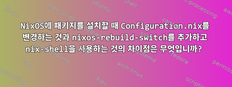 NixOS에 패키지를 설치할 때 Configuration.nix를 변경하는 것과 nixos-rebuild-switch를 추가하고 nix-shell을 사용하는 것의 차이점은 무엇입니까?