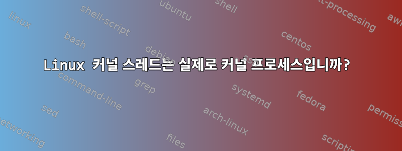 Linux 커널 스레드는 실제로 커널 프로세스입니까?