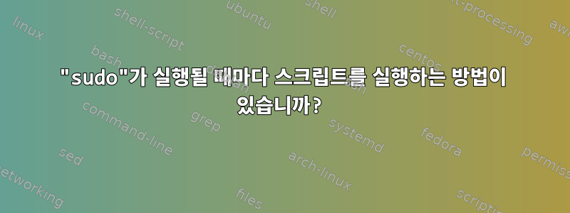 "sudo"가 실행될 때마다 스크립트를 실행하는 방법이 있습니까?