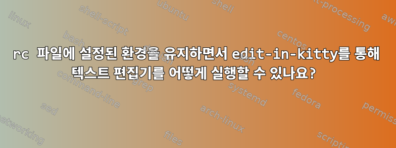 rc 파일에 설정된 환경을 유지하면서 edit-in-kitty를 통해 텍스트 편집기를 어떻게 실행할 수 있나요?