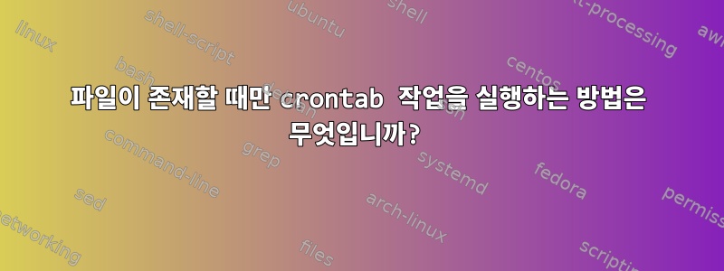 파일이 존재할 때만 crontab 작업을 실행하는 방법은 무엇입니까?