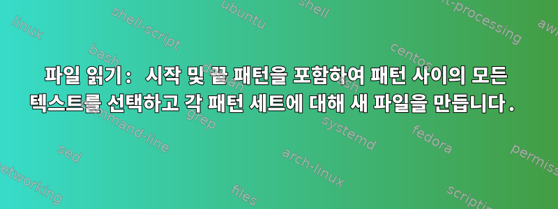 파일 읽기: 시작 및 끝 패턴을 포함하여 패턴 사이의 모든 텍스트를 선택하고 각 패턴 세트에 대해 새 파일을 만듭니다.