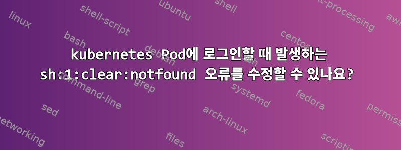 kubernetes Pod에 로그인할 때 발생하는 sh:1:clear:notfound 오류를 수정할 수 있나요?