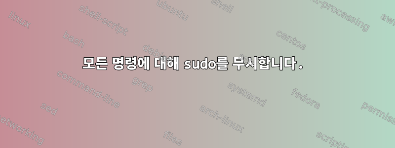 모든 명령에 대해 sudo를 무시합니다.