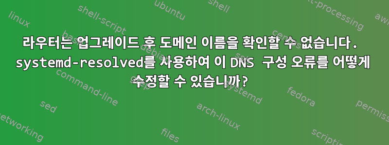 라우터는 업그레이드 후 도메인 이름을 확인할 수 없습니다. systemd-resolved를 사용하여 이 DNS 구성 오류를 어떻게 수정할 수 있습니까?