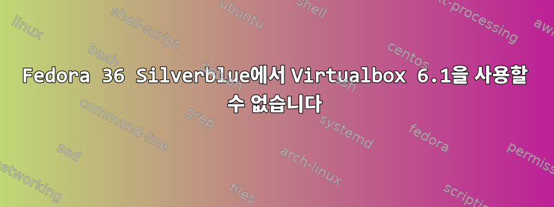 Fedora 36 Silverblue에서 Virtualbox 6.1을 사용할 수 없습니다