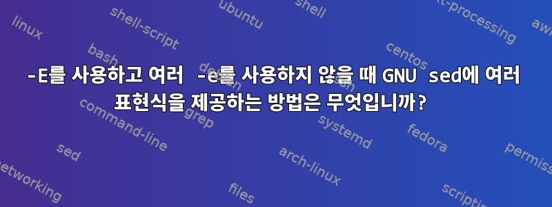 -E를 사용하고 여러 -e를 사용하지 않을 때 GNU sed에 여러 표현식을 제공하는 방법은 무엇입니까?