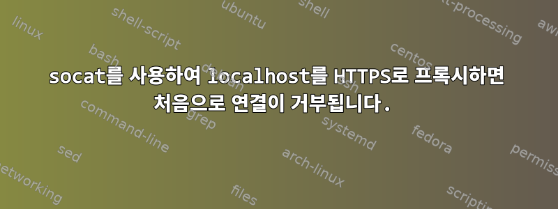 socat를 사용하여 localhost를 HTTPS로 프록시하면 처음으로 연결이 거부됩니다.