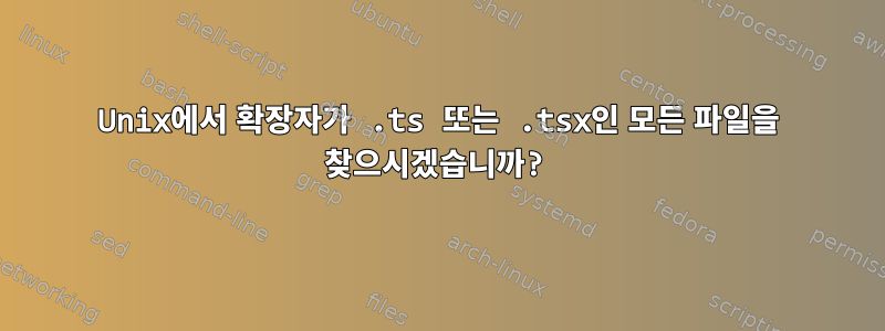 Unix에서 확장자가 .ts 또는 .tsx인 모든 파일을 찾으시겠습니까?