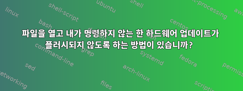 파일을 열고 내가 명령하지 않는 한 하드웨어 업데이트가 플러시되지 않도록 하는 방법이 있습니까?