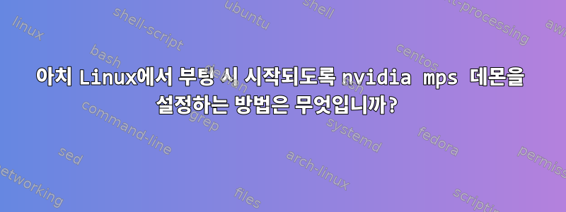 아치 Linux에서 부팅 시 시작되도록 nvidia mps 데몬을 설정하는 방법은 무엇입니까?