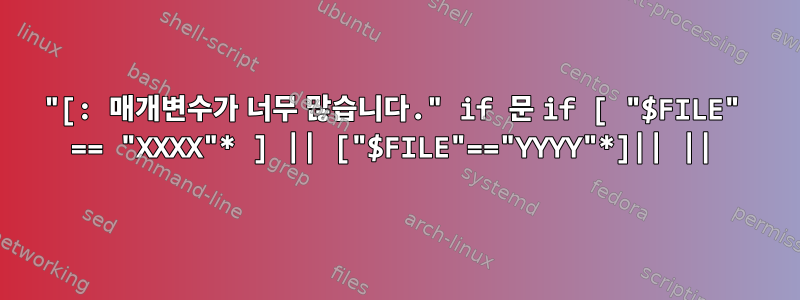 "[: 매개변수가 너무 많습니다." if 문 if [ "$FILE" == "XXXX"* ] || ["$FILE"=="YYYY"*]|| ||