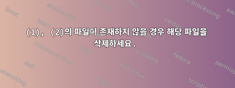 (1), (2)의 파일이 존재하지 않을 경우 해당 파일을 삭제하세요.