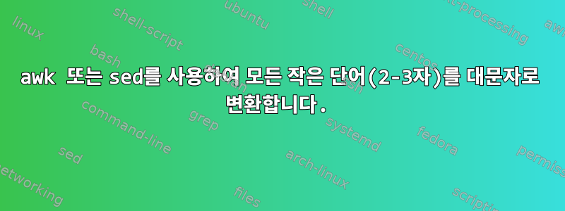 awk 또는 sed를 사용하여 모든 작은 단어(2-3자)를 대문자로 변환합니다.