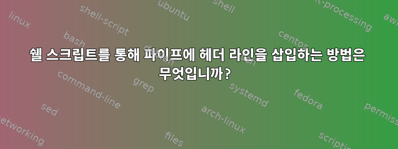 쉘 스크립트를 통해 파이프에 헤더 라인을 삽입하는 방법은 무엇입니까?