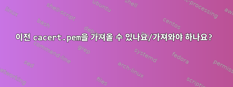 이전 cacert.pem을 가져올 수 있나요/가져와야 하나요?