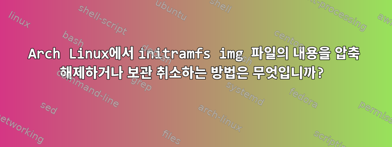 Arch Linux에서 initramfs img 파일의 내용을 압축 해제하거나 보관 취소하는 방법은 무엇입니까?