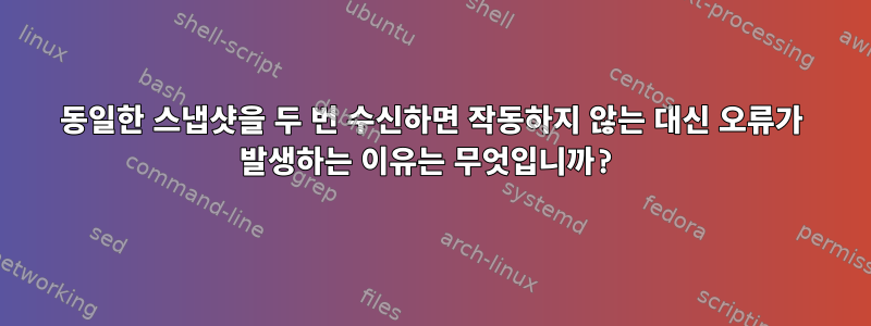 동일한 스냅샷을 두 번 수신하면 작동하지 않는 대신 오류가 발생하는 이유는 무엇입니까?