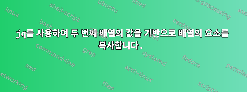 jq를 사용하여 두 번째 배열의 값을 기반으로 배열의 요소를 복사합니다.