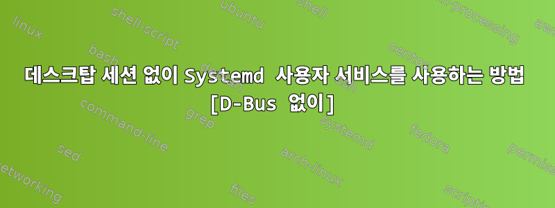 데스크탑 세션 없이 Systemd 사용자 서비스를 사용하는 방법 [D-Bus 없이]