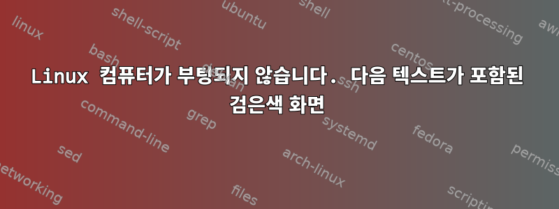 Linux 컴퓨터가 부팅되지 않습니다. 다음 텍스트가 포함된 검은색 화면