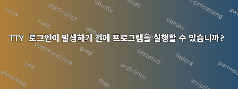 TTY 로그인이 발생하기 전에 프로그램을 실행할 수 있습니까?