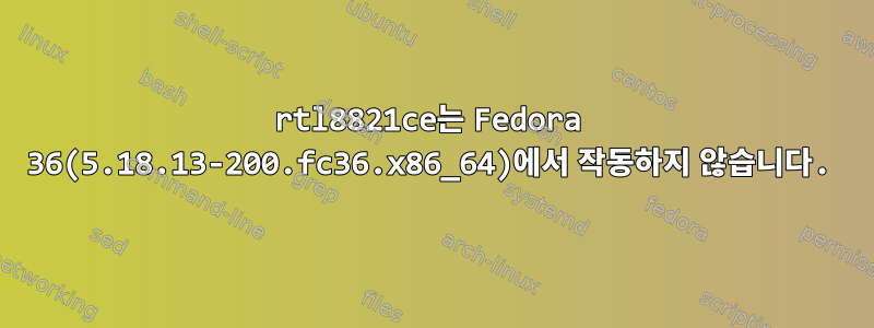 rtl8821ce는 Fedora 36(5.18.13-200.fc36.x86_64)에서 작동하지 않습니다.