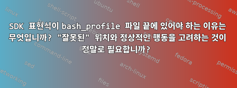 SDK 표현식이 bash_profile 파일 끝에 있어야 하는 이유는 무엇입니까? "잘못된" 위치와 정상적인 행동을 고려하는 것이 정말로 필요합니까?