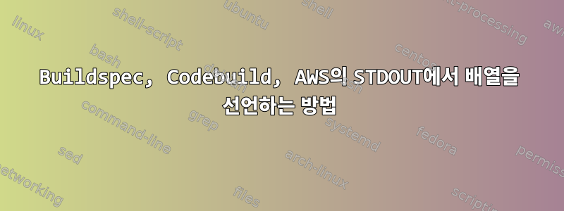 Buildspec, Codebuild, AWS의 STDOUT에서 배열을 선언하는 방법