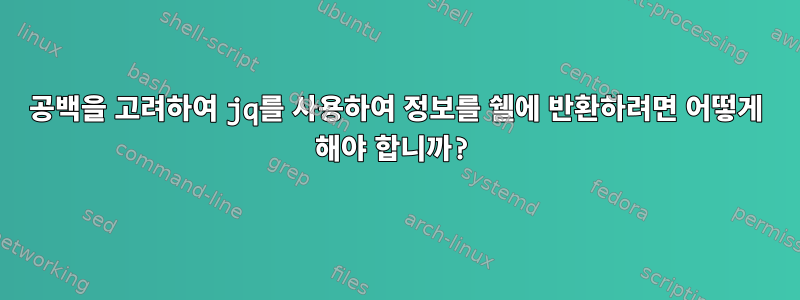 공백을 고려하여 jq를 사용하여 정보를 쉘에 반환하려면 어떻게 해야 합니까?