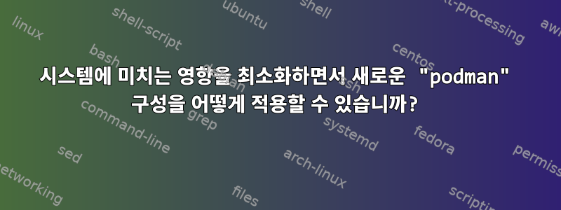 시스템에 미치는 영향을 최소화하면서 새로운 "podman" 구성을 어떻게 적용할 수 있습니까?