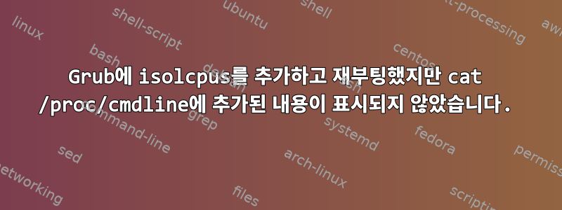 Grub에 isolcpus를 추가하고 재부팅했지만 cat /proc/cmdline에 추가된 내용이 표시되지 않았습니다.