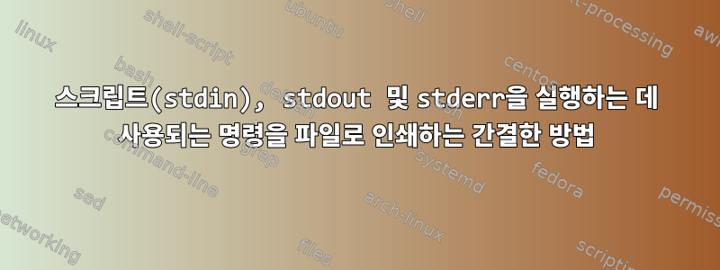 스크립트(stdin), stdout 및 stderr을 실행하는 데 사용되는 명령을 파일로 인쇄하는 간결한 방법